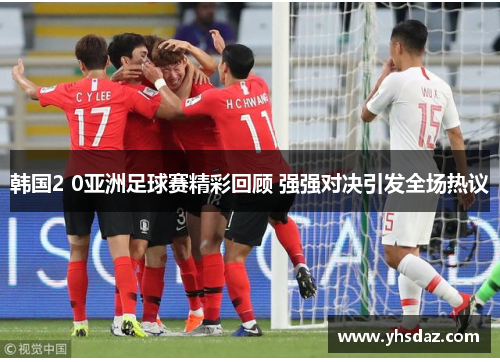 韩国2 0亚洲足球赛精彩回顾 强强对决引发全场热议