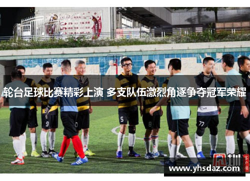 轮台足球比赛精彩上演 多支队伍激烈角逐争夺冠军荣耀